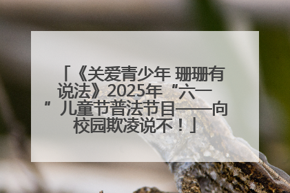 《关爱青少年 珊珊有说法》2025年“六一”儿童节普法节目——向校园欺凌说不！