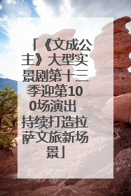 《文成公主》大型实景剧第十三季迎第100场演出 持续打造拉萨文旅新场景