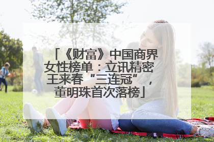《财富》中国商界女性榜单：立讯精密王来春“三连冠”，董明珠首次落榜