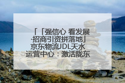 「强信心 看发展·招商引资拼落地」京东物流JDL天水运营中心：激活陇东南区域经济新引擎