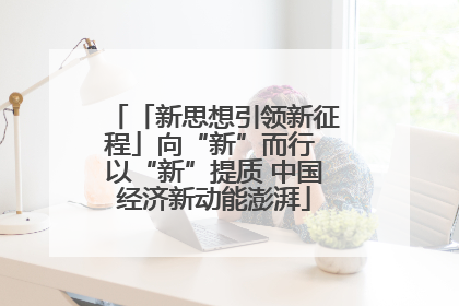 「新思想引领新征程」向“新”而行 以“新”提质 中国经济新动能澎湃