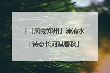 「风物郑州」溱洧水：诗意长河赋春秋