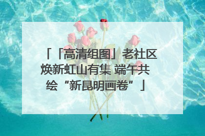 「高清组图」老社区焕新虹山有集 端午共绘“新昆明画卷”