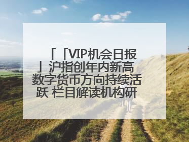 「VIP机会日报」沪指创年内新高 数字货币方向持续活跃 栏目解读机构研报 相关公司4日最高涨44.86%