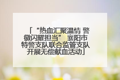 “热血汇聚温情 警徽闪耀担当” 襄阳市特警支队联合监管支队开展无偿献血活动