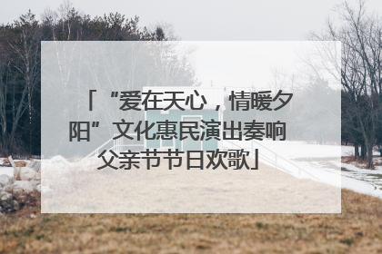 “爱在天心，情暖夕阳”文化惠民演出奏响父亲节节日欢歌