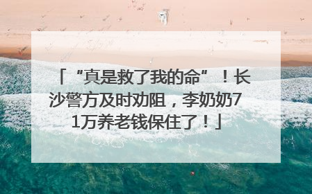“真是救了我的命”！长沙警方及时劝阻，李奶奶71万养老钱保住了！