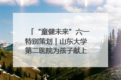 “童健未来”六一特别策划｜山东大学第二医院为孩子献上“童心处方”
