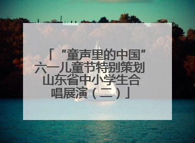 “童声里的中国”六一儿童节特别策划 山东省中小学生合唱展演（二）