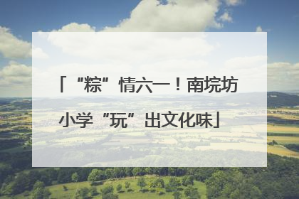 “粽”情六一！南垸坊小学“玩”出文化味