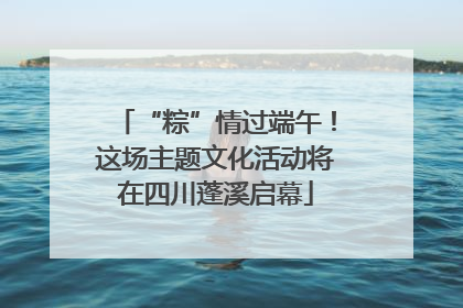 “粽”情过端午！这场主题文化活动将在四川蓬溪启幕