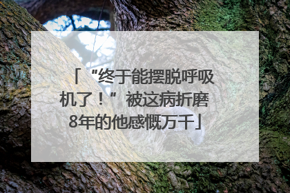 “终于能摆脱呼吸机了！”被这病折磨8年的他感慨万千