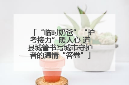 “临时奶爸”“护考接力”暖人心 道县城管书写城市守护者的温情“答卷”