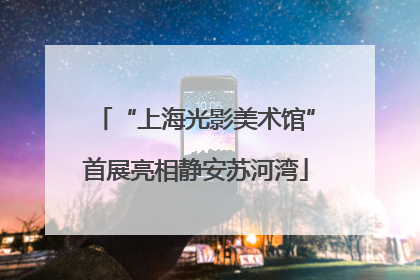 “上海光影美术馆”首展亮相静安苏河湾