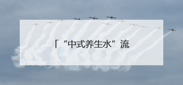 “中式养生水”流行，你喝对了吗？