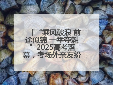 “乘风破浪 前途似锦 一举夺魁”2025高考落幕，考场外亲友纷纷送祝福