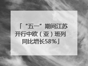 “五一”期间江苏开行中欧（亚）班列同比增长58％