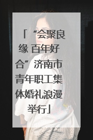 “会聚良缘 百年好合”济南市青年职工集体婚礼浪漫举行