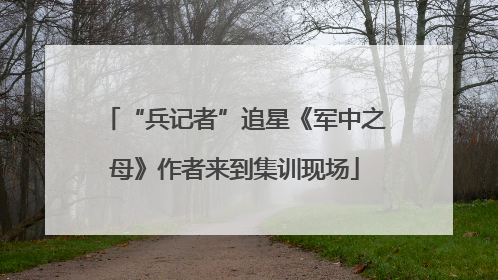 “兵记者”追星《军中之母》作者来到集训现场