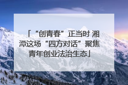 “创青春”正当时 湘潭这场“四方对话”聚焦青年创业法治生态
