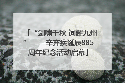 “剑啸千秋 词耀九州”——辛弃疾诞辰885周年纪念活动启幕