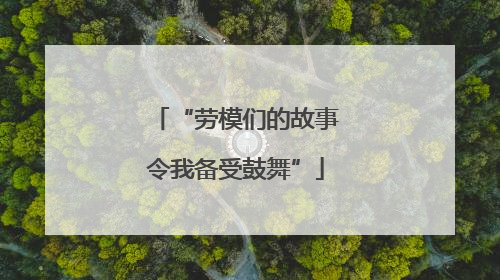 “劳模们的故事令我备受鼓舞”