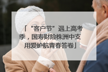 “客户节”遇上高考季，国寿财险株洲中支用爱护航青春答卷
