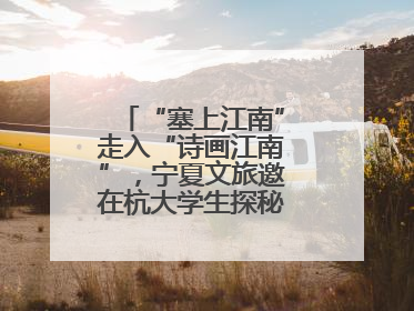 “塞上江南”走入“诗画江南”，宁夏文旅邀在杭大学生探秘“星星故乡”