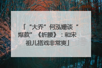 “大乔”何泓姗谈“爆款”《折腰》：和宋祖儿搭戏非常爽
