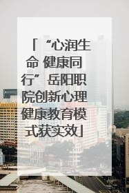“心润生命 健康同行”岳阳职院创新心理健康教育模式获实效