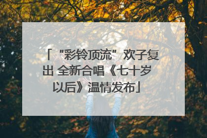 “彩铃顶流”欢子复出 全新合唱《七十岁以后》温情发布