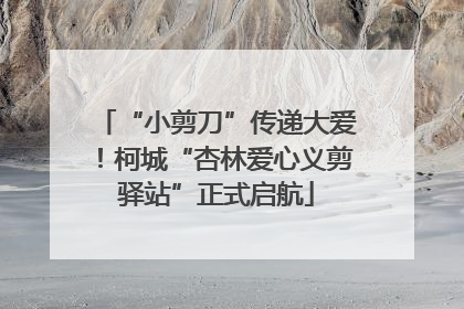 “小剪刀”传递大爱！柯城“杏林爱心义剪驿站”正式启航