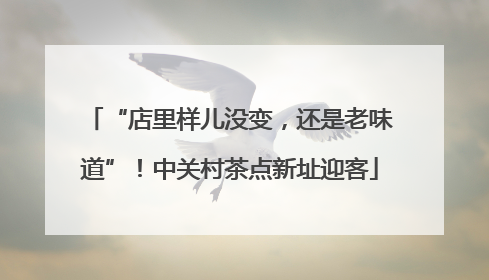 “店里样儿没变，还是老味道”！中关村茶点新址迎客