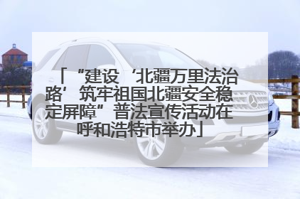 “建设‘北疆万里法治路’筑牢祖国北疆安全稳定屏障”普法宣传活动在呼和浩特市举办