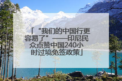 “我们的中国行更容易了”——印尼民众点赞中国240小时过境免签政策