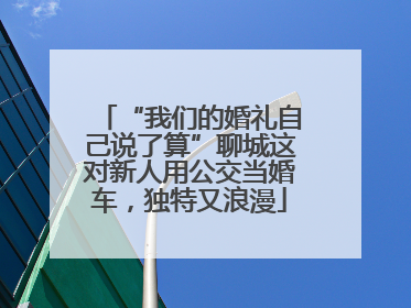 “我们的婚礼自己说了算”聊城这对新人用公交当婚车，独特又浪漫