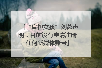 “扁担女孩”刘燕声明：目前没有申请注册任何新媒体账号