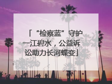 “检察蓝”守护一江碧水，公益诉讼助力长河蝶变