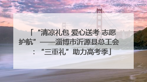 “清凉礼包 爱心送考 志愿护航”——淄博市沂源县总工会：“三重礼”助力高考季