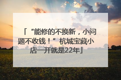 “能修的不换新，小问题不收钱！”杭城宝藏小店一开就是22年