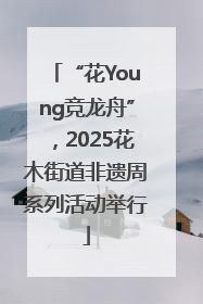 “花Young竞龙舟”，2025花木街道非遗周系列活动举行