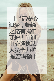“请安心追梦，畅通之路有我们守护！”通山交通执法人员全力护航高考路