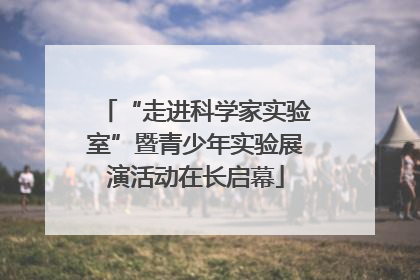 “走进科学家实验室”暨青少年实验展演活动在长启幕