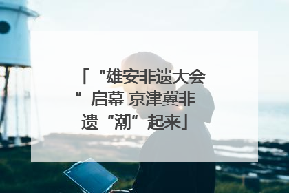 “雄安非遗大会”启幕 京津冀非遗“潮”起来