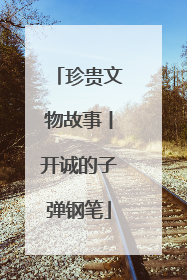 珍贵文物故事丨开诚的子弹钢笔