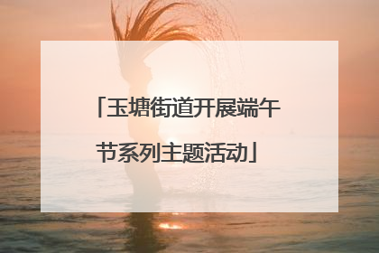 玉塘街道开展端午节系列主题活动