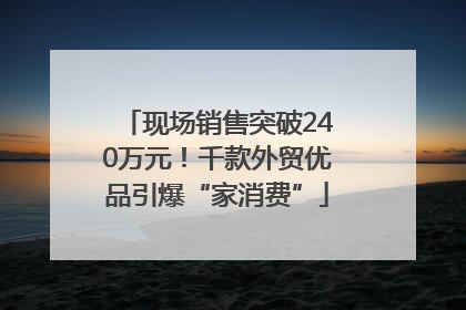 现场销售突破240万元！千款外贸优品引爆“家消费”