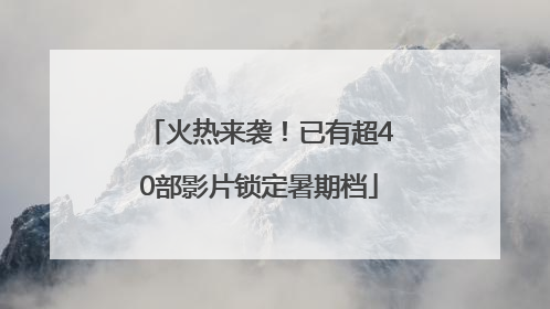 火热来袭！已有超40部影片锁定暑期档