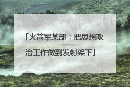 火箭军某部：把思想政治工作做到发射架下