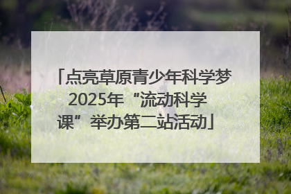 点亮草原青少年科学梦 2025年“流动科学课”举办第二站活动